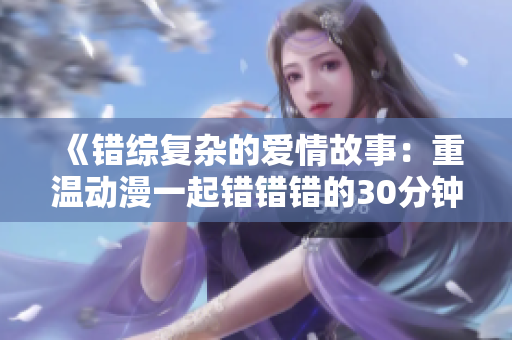 《错综复杂的爱情故事：重温动漫一起错错错的30分钟精彩》