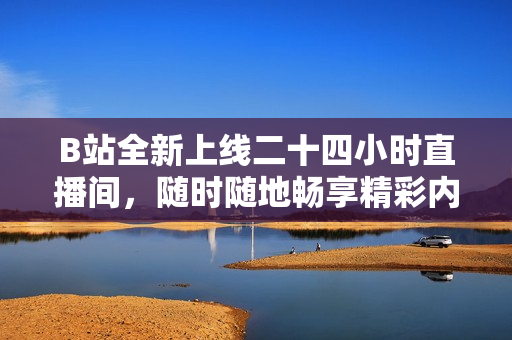 B站全新上线二十四小时直播间，随时随地畅享精彩内容