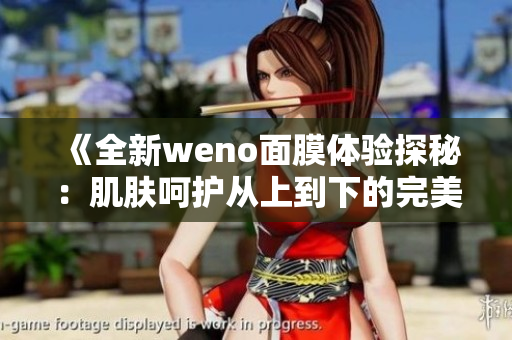 《全新weno面膜体验探秘：肌肤呵护从上到下的完美旅程》