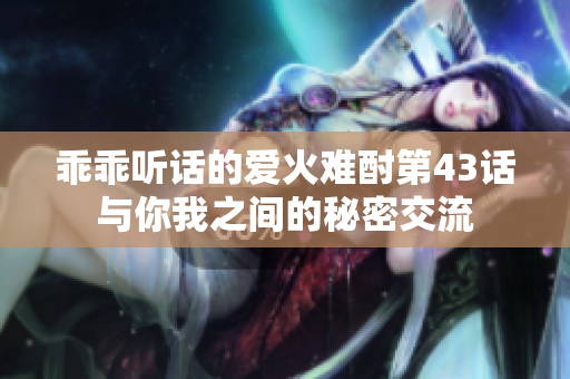 乖乖听话的爱火难酎第43话与你我之间的秘密交流