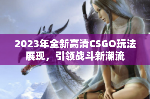 2023年全新高清CSGO玩法展现，引领战斗新潮流