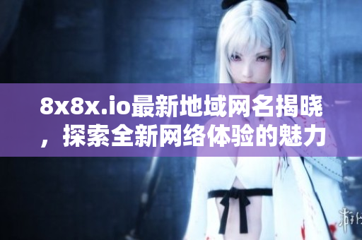 8x8x.io最新地域网名揭晓，探索全新网络体验的魅力