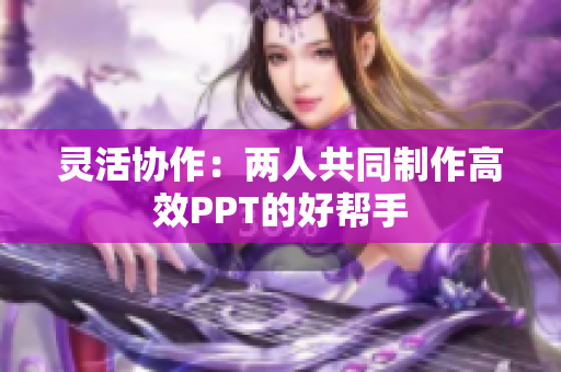 灵活协作：两人共同制作高效PPT的好帮手
