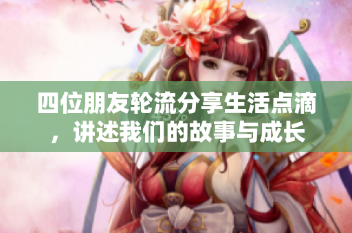 四位朋友轮流分享生活点滴，讲述我们的故事与成长