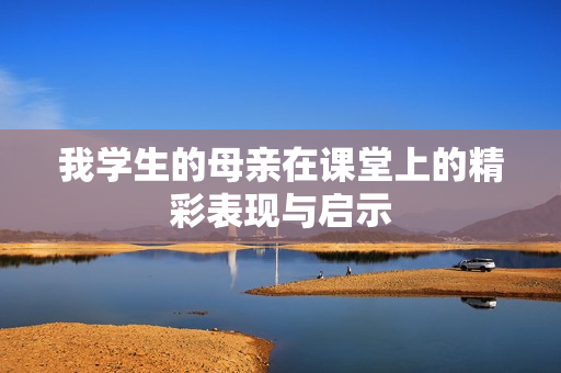 我学生的母亲在课堂上的精彩表现与启示