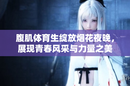 腹肌体育生绽放烟花夜晚，展现青春风采与力量之美