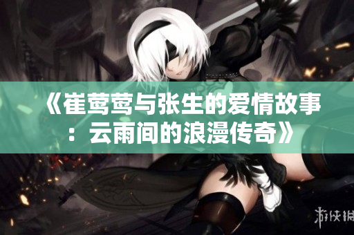 《崔莺莺与张生的爱情故事：云雨间的浪漫传奇》