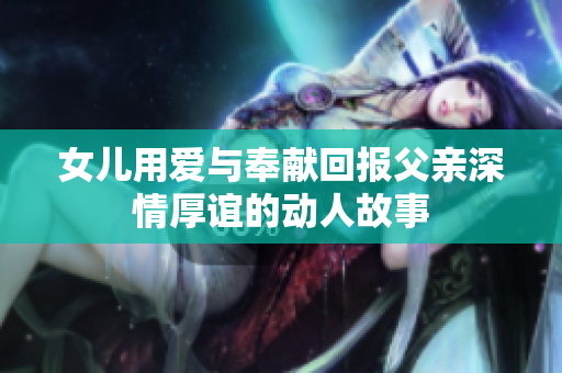 女儿用爱与奉献回报父亲深情厚谊的动人故事