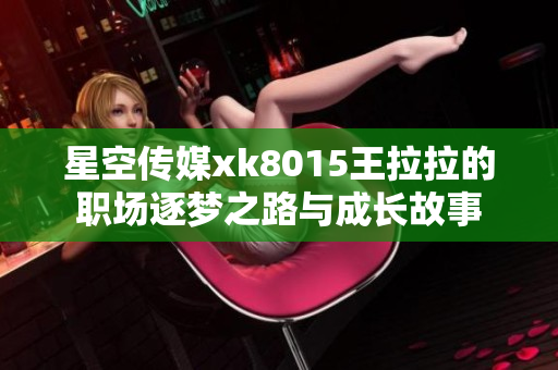 星空传媒xk8015王拉拉的职场逐梦之路与成长故事