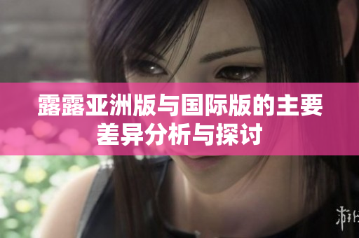 露露亚洲版与国际版的主要差异分析与探讨