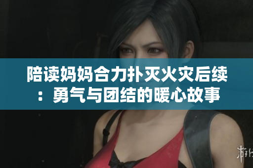 陪读妈妈合力扑灭火灾后续：勇气与团结的暖心故事