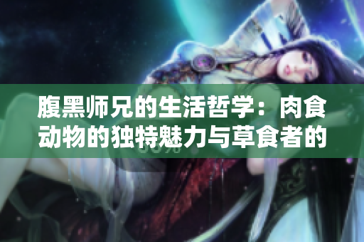 腹黑师兄的生活哲学：肉食动物的独特魅力与草食者的区别