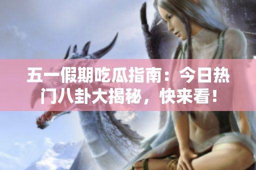 五一假期吃瓜指南：今日热门八卦大揭秘，快来看！
