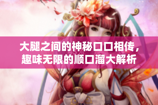 大腿之间的神秘口口相传，趣味无限的顺口溜大解析