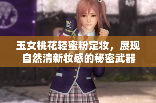 玉女桃花轻蜜粉定妆，展现自然清新妆感的秘密武器
