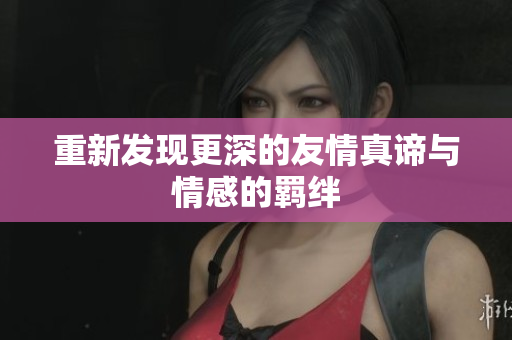 重新发现更深的友情真谛与情感的羁绊