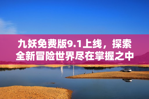九妖免费版9.1上线，探索全新冒险世界尽在掌握之中