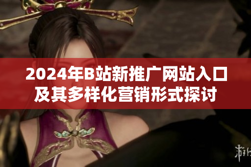2024年B站新推广网站入口及其多样化营销形式探讨
