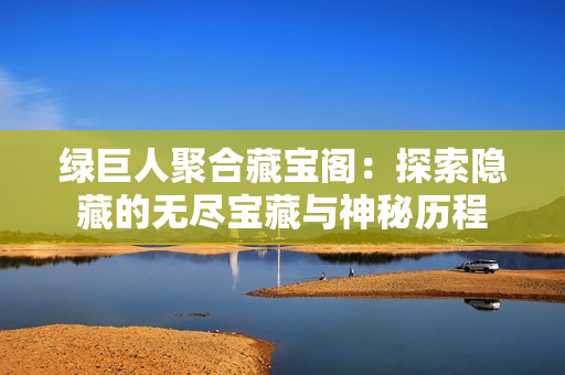 绿巨人聚合藏宝阁：探索隐藏的无尽宝藏与神秘历程