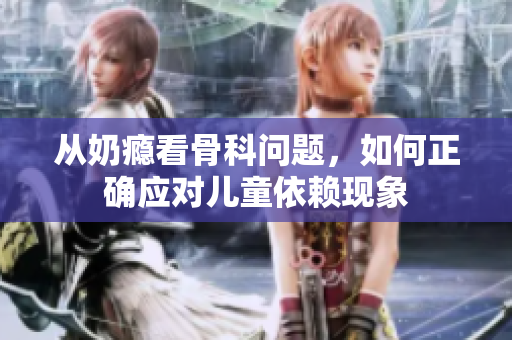 从奶瘾看骨科问题，如何正确应对儿童依赖现象