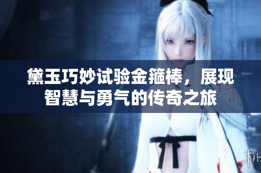 黛玉巧妙试验金箍棒，展现智慧与勇气的传奇之旅
