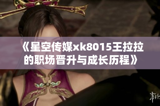 《星空传媒xk8015王拉拉的职场晋升与成长历程》