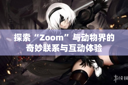 探索“Zoom”与动物界的奇妙联系与互动体验