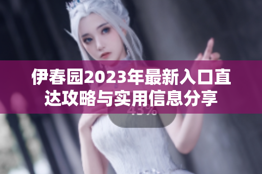 伊春园2023年最新入口直达攻略与实用信息分享
