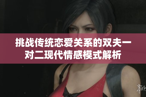 挑战传统恋爱关系的双夫一对二现代情感模式解析