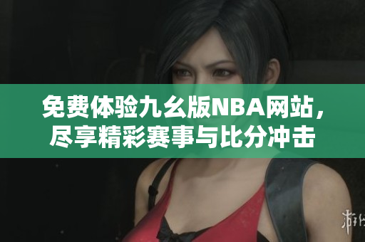 免费体验九幺版NBA网站，尽享精彩赛事与比分冲击
