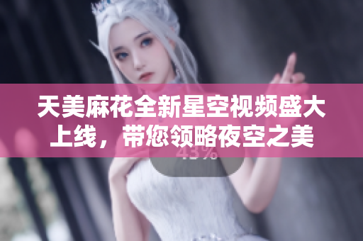 天美麻花全新星空视频盛大上线，带您领略夜空之美