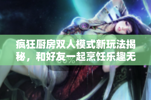 疯狂厨房双人模式新玩法揭秘，和好友一起烹饪乐趣无穷