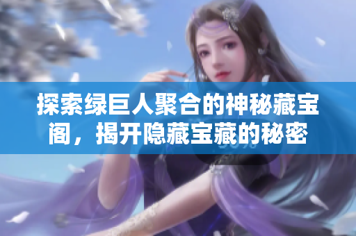 探索绿巨人聚合的神秘藏宝阁，揭开隐藏宝藏的秘密