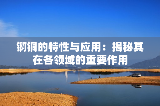 锕铜的特性与应用：揭秘其在各领域的重要作用