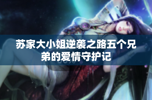 苏家大小姐逆袭之路五个兄弟的爱情守护记