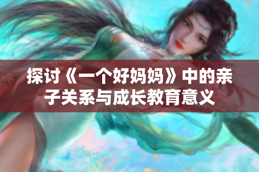 探讨《一个好妈妈》中的亲子关系与成长教育意义