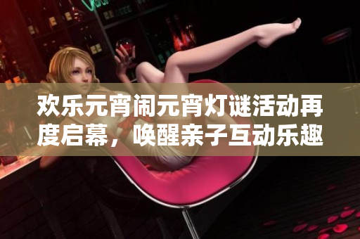 欢乐元宵闹元宵灯谜活动再度启幕，唤醒亲子互动乐趣