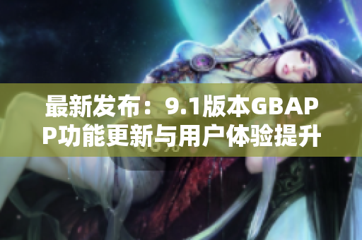 最新发布：9.1版本GBAPP功能更新与用户体验提升解析