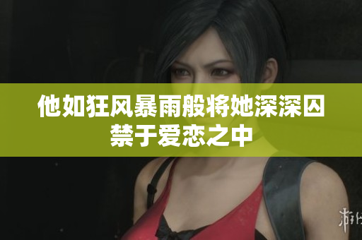 他如狂风暴雨般将她深深囚禁于爱恋之中