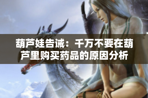 葫芦娃告诫：千万不要在葫芦里购买药品的原因分析