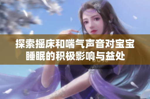 探索摇床和喘气声音对宝宝睡眠的积极影响与益处