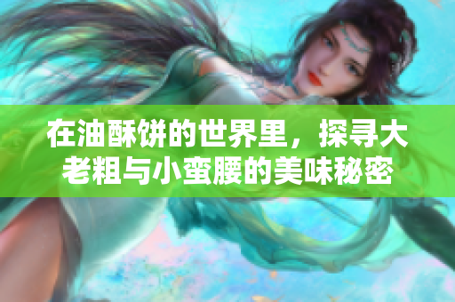 在油酥饼的世界里，探寻大老粗与小蛮腰的美味秘密