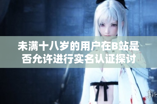 未满十八岁的用户在B站是否允许进行实名认证探讨
