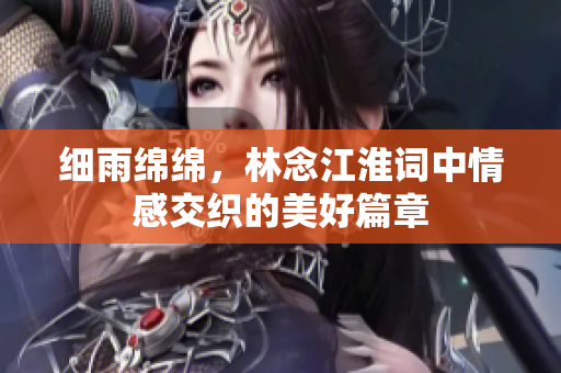 细雨绵绵，林念江淮词中情感交织的美好篇章
