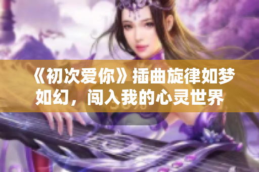 《初次爱你》插曲旋律如梦如幻，闯入我的心灵世界
