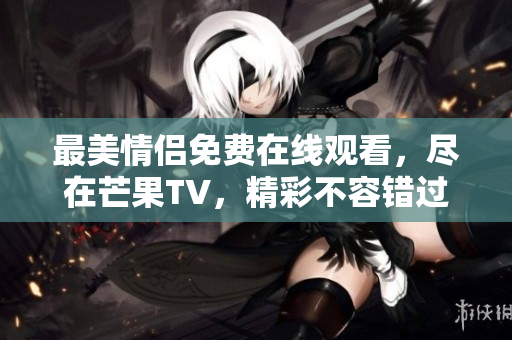 最美情侣免费在线观看，尽在芒果TV，精彩不容错过！