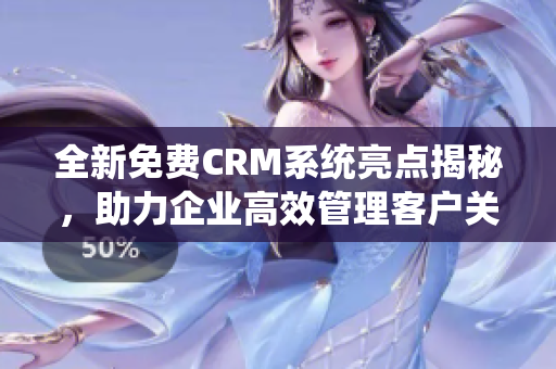 全新免费CRM系统亮点揭秘，助力企业高效管理客户关系