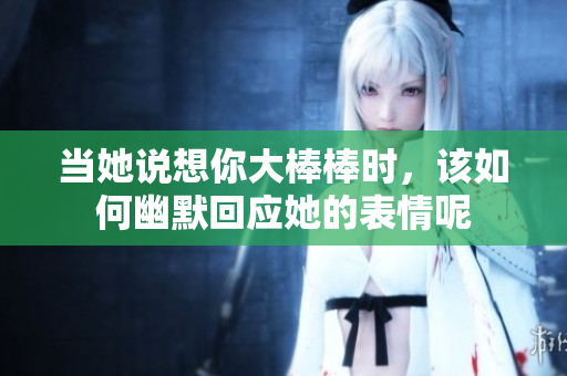 当她说想你大棒棒时，该如何幽默回应她的表情呢