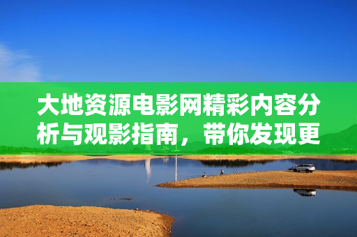 大地资源电影网精彩内容分析与观影指南，带你发现更多好片