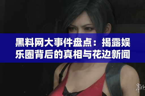 黑料网大事件盘点：揭露娱乐圈背后的真相与花边新闻